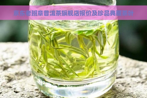 京东老班章普洱茶旗舰店报价及珍品典藏茶叶