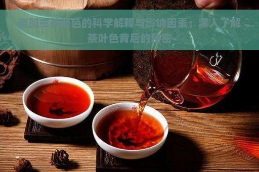 老班章茶颜色的科学解释与影响因素：深入了解茶叶色背后的秘密