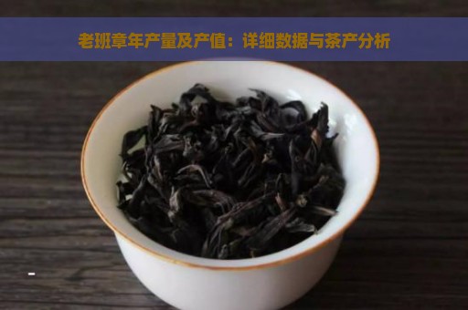 老班章年产量及产值：详细数据与茶产分析