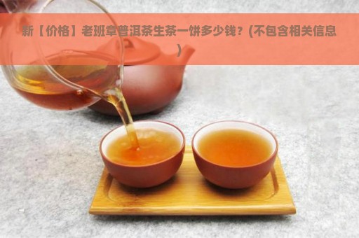 新【价格】老班章普洱茶生茶一饼多少钱？(不包含相关信息)