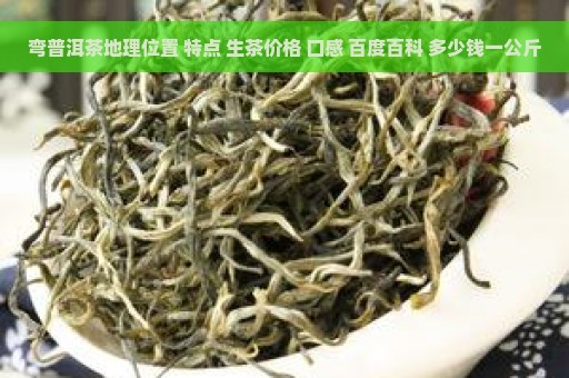 弯普洱茶地理位置 特点 生茶价格 口感 百度百科 多少钱一公斤