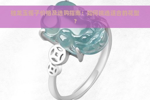 独龙玉镯子价格及选购指南：如何挑选适合的花型？