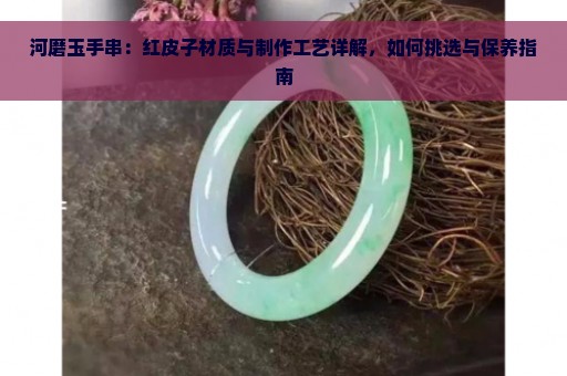 河磨玉手串：红皮子材质与制作工艺详解，如何挑选与保养指南