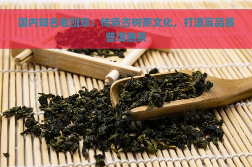 国内知名老班章：传承古树茶文化，打造高品质普洱熟茶