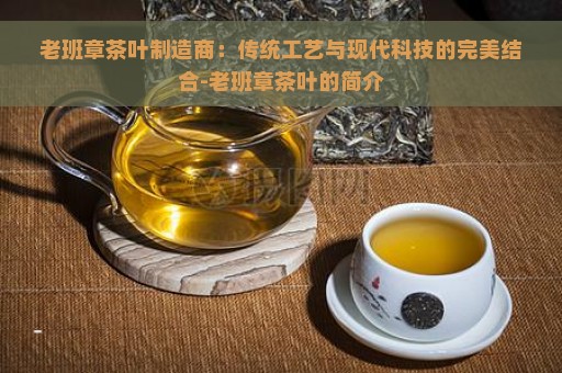 老班章茶叶制造商：传统工艺与现代科技的完美结合-老班章茶叶的简介