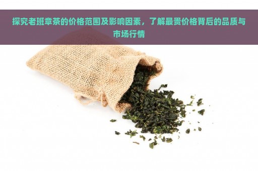 探究老班章茶的价格范围及影响因素，了解最贵价格背后的品质与市场行情