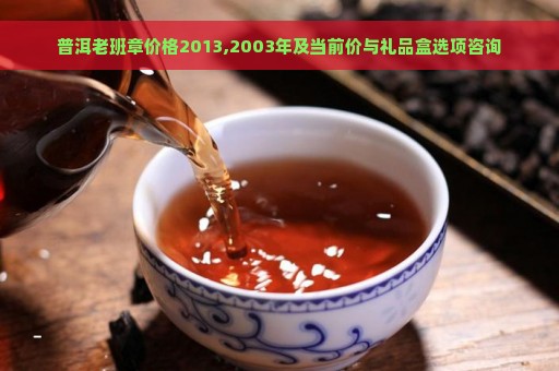 普洱老班章价格2013,2003年及当前价与礼品盒选项咨询