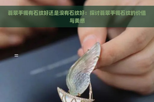 翡翠手镯有石纹好还是没有石纹好：探讨翡翠手镯石纹的价值与美感