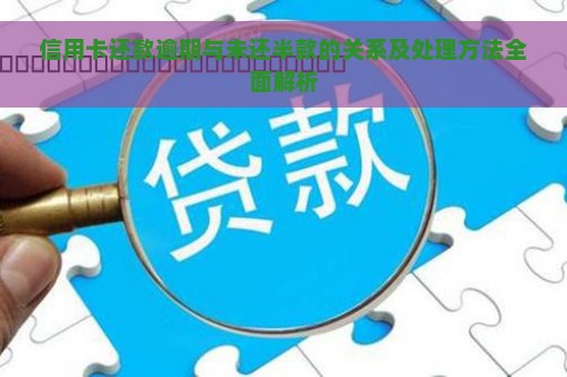 信用卡还款逾期与未还半款的关系及处理方法全面解析