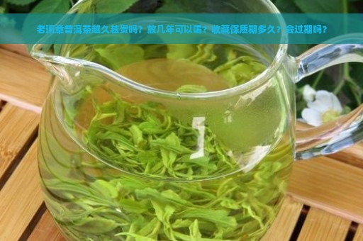 老班章普洱茶越久越贵吗？放几年可以喝？收藏保质期多久？会过期吗？