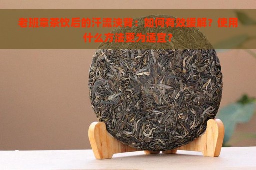 老班章茶饮后的汗流浃背：如何有效缓解？使用什么方法更为适宜？