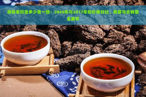 雨林老班章多少钱一饼：2020年与2017年的价格对比，熟茶与古树茶全解析