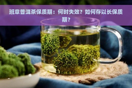 班章普洱茶保质期：何时失效？如何存以长保质期？