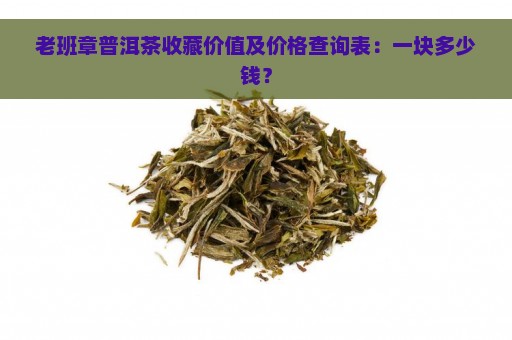 老班章普洱茶收藏价值及价格查询表：一块多少钱？