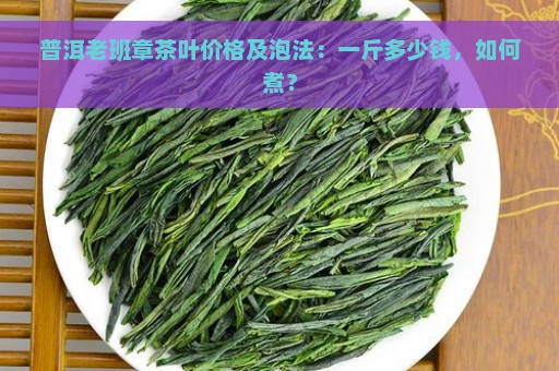 普洱老班章茶叶价格及泡法：一斤多少钱，如何煮？