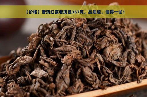 【价格】普洱红茶老班章357克，品质越，值得一试！