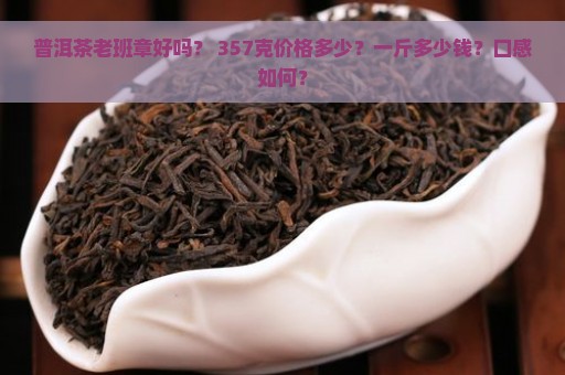 普洱茶老班章好吗？ 357克价格多少？一斤多少钱？口感如何？