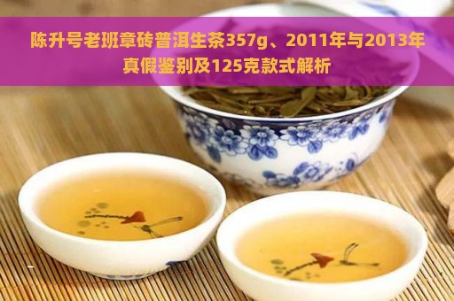 陈升号老班章砖普洱生茶357g、2011年与2013年真假鉴别及125克款式解析