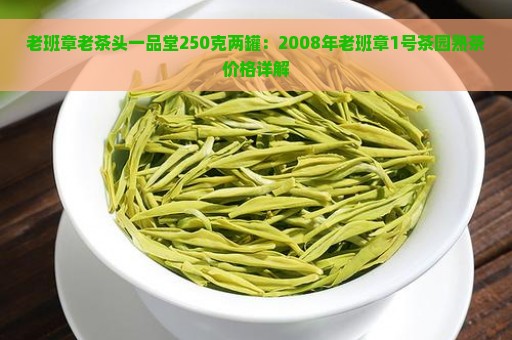 老班章老茶头一品堂250克两罐：2008年老班章1号茶园熟茶价格详解