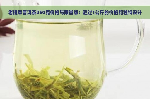 老班章普洱茶250克价格与限量版：超过1公斤的价格和独特设计