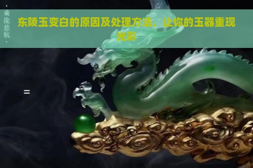 东陵玉变白的原因及处理方法，让你的玉器重现光彩