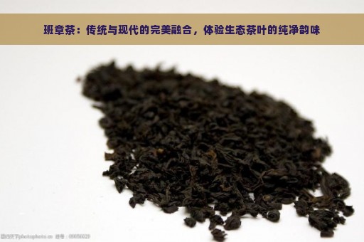 班章茶：传统与现代的完美融合，体验生态茶叶的纯净韵味