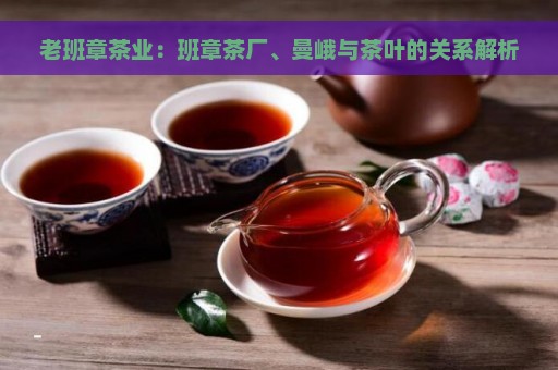 老班章茶业：班章茶厂、曼峨与茶叶的关系解析