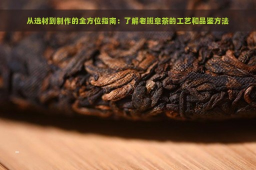 从选材到制作的全方位指南：了解老班章茶的工艺和品鉴方法