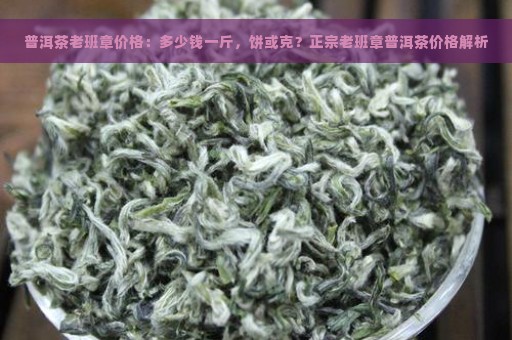 普洱茶老班章价格：多少钱一斤，饼或克？正宗老班章普洱茶价格解析