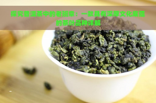 探究普洱茶中的老班章：一款具有深厚文化底蕴的茶叶品种详解