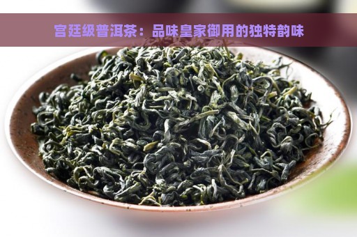 宫廷级普洱茶：品味皇家御用的独特韵味