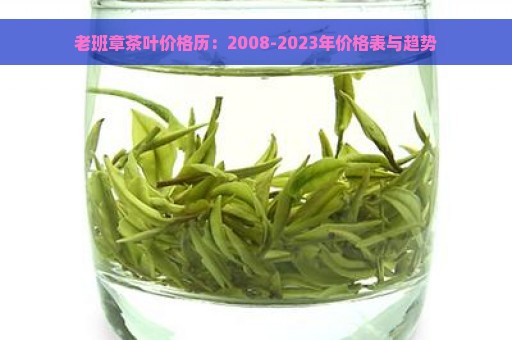 老班章茶叶价格历：2008-2023年价格表与趋势