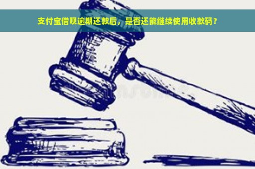 支付宝借呗逾期还款后，是否还能继续使用收款码？