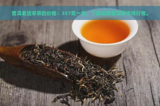 普洱老班章茶的价格：357克一饼，了解云南普洱茶市场行情。