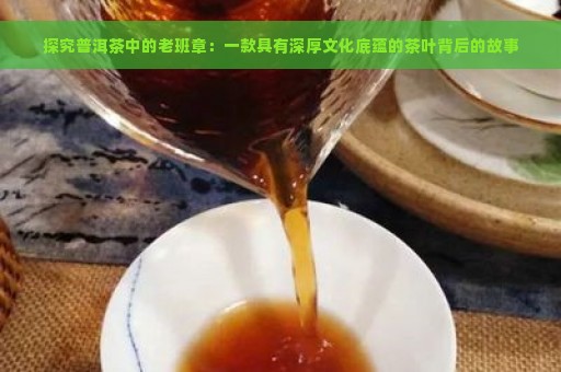 探究普洱茶中的老班章：一款具有深厚文化底蕴的茶叶背后的故事