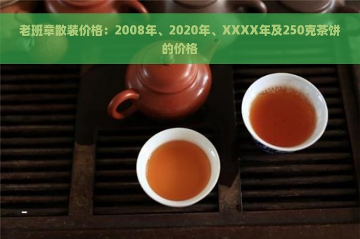 老班章散装价格：2008年、2020年、XXXX年及250克茶饼的价格