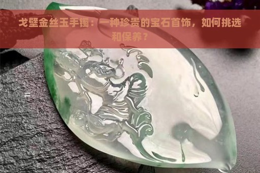 戈壁金丝玉手镯：一种珍贵的宝石首饰，如何挑选和保养？