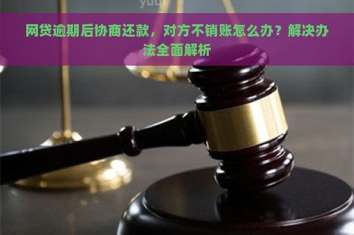 网贷逾期后协商还款，对方不销账怎么办？解决办法全面解析