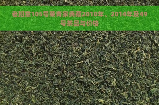 老班章105号荣青家典藏2010年、2014年及49号茶品与价格