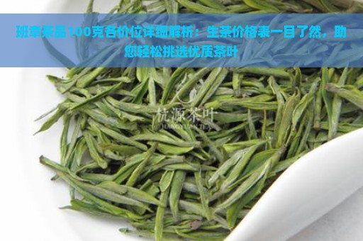 班章茶品100克各价位详细解析：生茶价格表一目了然，助您轻松挑选优质茶叶