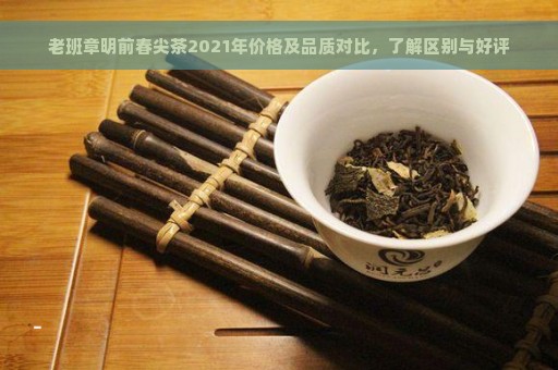 老班章明前春尖茶2021年价格及品质对比，了解区别与好评