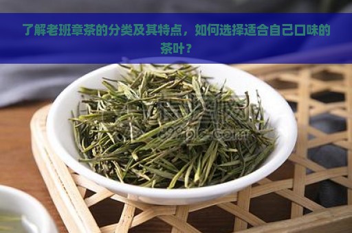 了解老班章茶的分类及其特点，如何选择适合自己口味的茶叶？