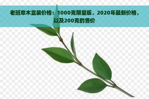 老班章木盒装价格：1000克限量版、2020年最新价格，以及200克的售价