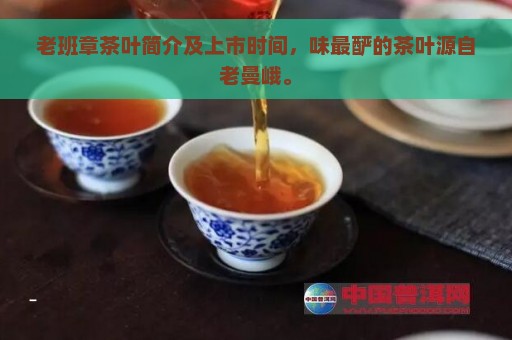 老班章茶叶简介及上市时间，味最酽的茶叶源自老曼峨。