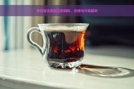 老班章古茶树王的树龄、价格与分类解析