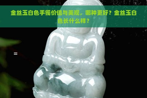 金丝玉白色手镯价值与美观，哪种更好？金丝玉白色长什么样？