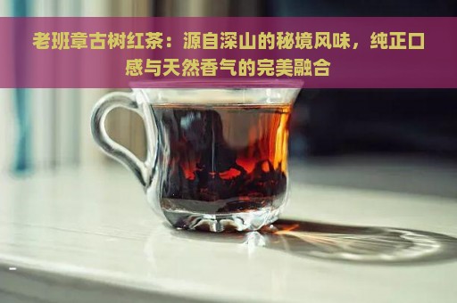 老班章古树红茶：源自深山的秘境风味，纯正口感与天然香气的完美融合