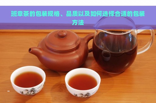 班章茶的包装规格、品质以及如何选择合适的包装方法