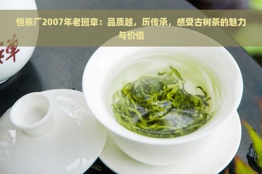 恒茶厂2007年老班章：品质越，历传承，感受古树茶的魅力与价值