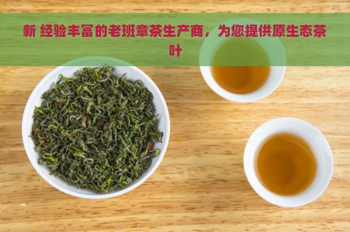 新 经验丰富的老班章茶生产商，为您提供原生态茶叶